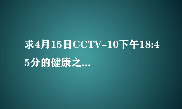 求4月15日CCTV-10下午18:45分的健康之路《胎儿的旅行》的网址，谢谢！