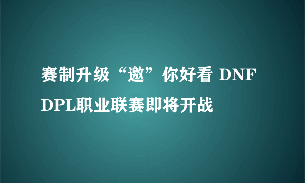 赛制升级“邀”你好看 DNF DPL职业联赛即将开战