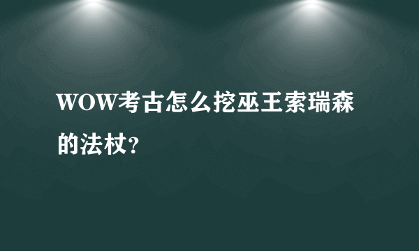 WOW考古怎么挖巫王索瑞森的法杖？