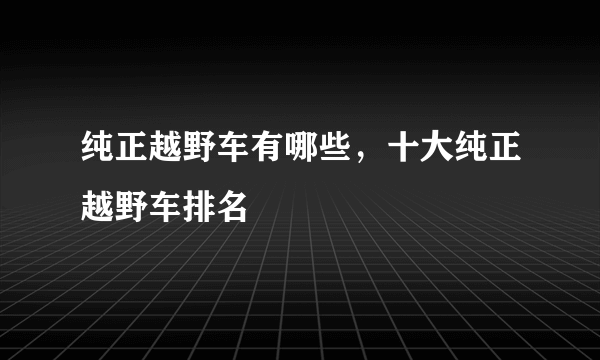 纯正越野车有哪些，十大纯正越野车排名