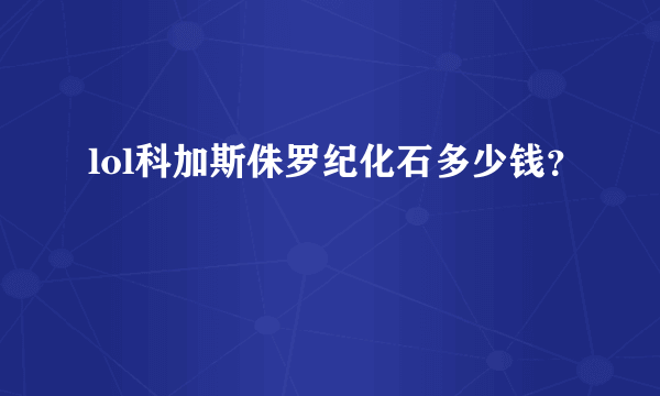 lol科加斯侏罗纪化石多少钱？