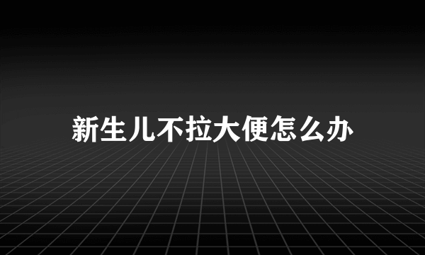 新生儿不拉大便怎么办