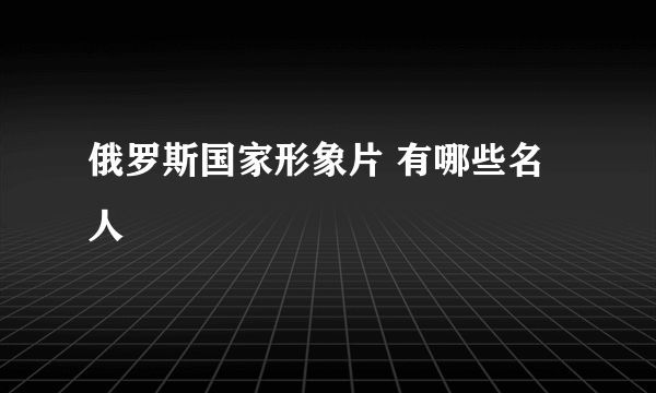 俄罗斯国家形象片 有哪些名人