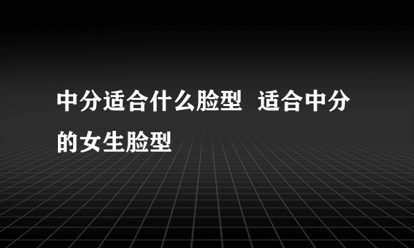 中分适合什么脸型  适合中分的女生脸型