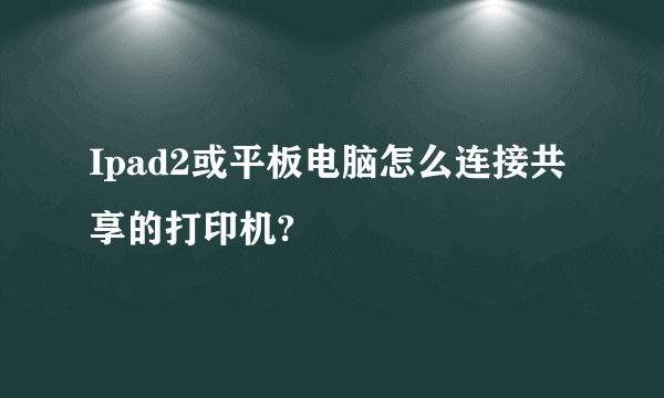 Ipad2或平板电脑怎么连接共享的打印机?