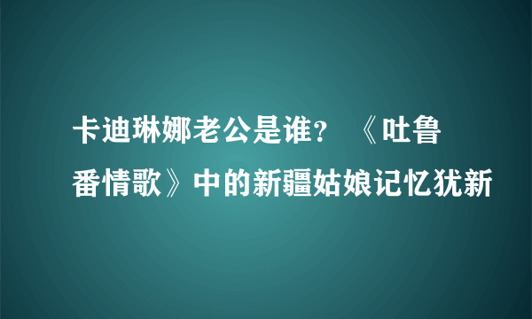 卡迪琳娜老公是谁？ 《吐鲁番情歌》中的新疆姑娘记忆犹新