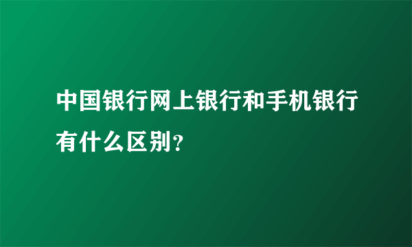 中国银行网上银行和手机银行有什么区别？