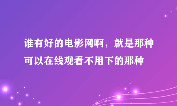 谁有好的电影网啊，就是那种可以在线观看不用下的那种