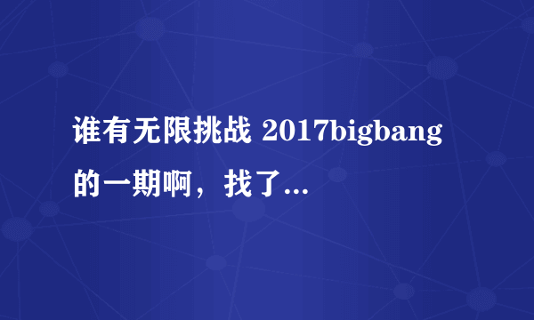 谁有无限挑战 2017bigbang的一期啊，找了好久都没有找到