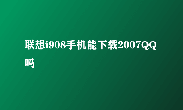 联想i908手机能下载2007QQ吗