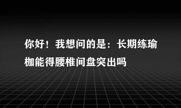 你好！我想问的是：长期练瑜枷能得腰椎间盘突出吗