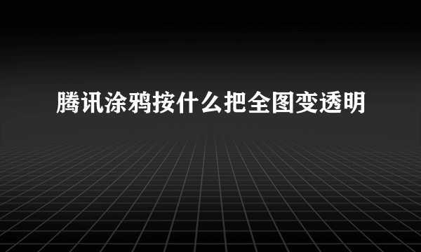 腾讯涂鸦按什么把全图变透明