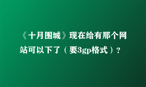 《十月围城》现在给有那个网站可以下了（要3gp格式）？