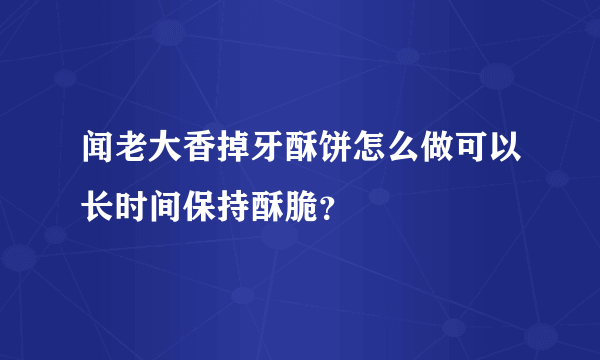 闻老大香掉牙酥饼怎么做可以长时间保持酥脆？