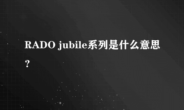 RADO jubile系列是什么意思？