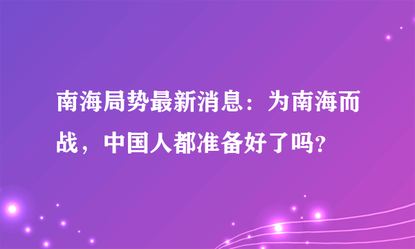 南海局势最新消息：为南海而战，中国人都准备好了吗？