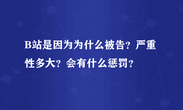 B站是因为为什么被告？严重性多大？会有什么惩罚？