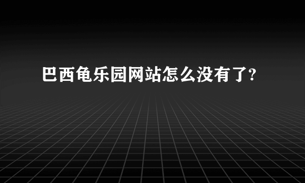 巴西龟乐园网站怎么没有了?