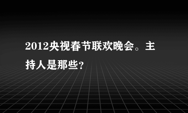 2012央视春节联欢晚会。主持人是那些？