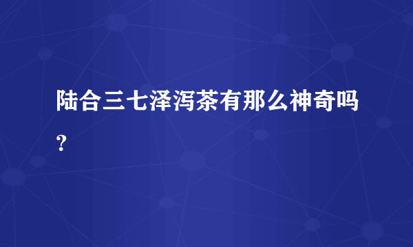 陆合三七泽泻茶有那么神奇吗？