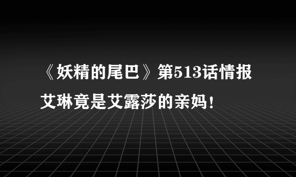 《妖精的尾巴》第513话情报 艾琳竟是艾露莎的亲妈！