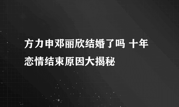 方力申邓丽欣结婚了吗 十年恋情结束原因大揭秘