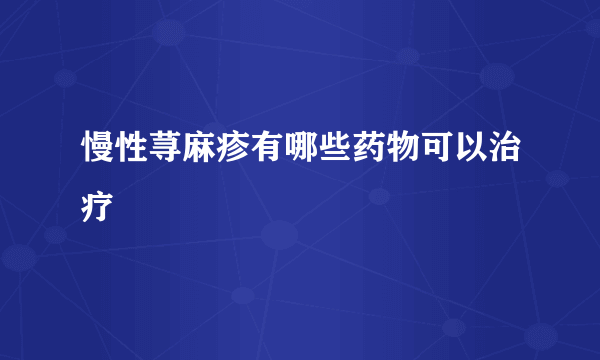 慢性荨麻疹有哪些药物可以治疗