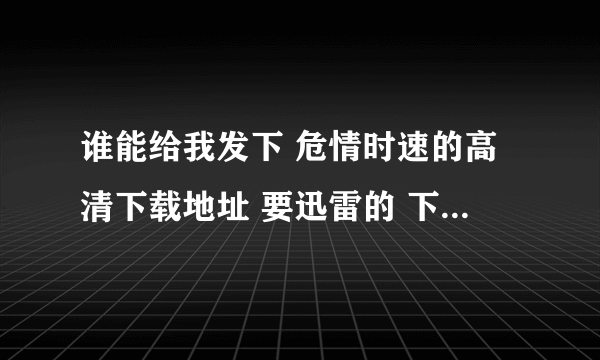 谁能给我发下 危情时速的高清下载地址 要迅雷的 下载要快的