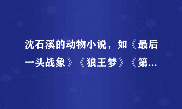 沈石溪的动物小说，如《最后一头战象》《狼王梦》《第七条猎狗》……向我们展示了动物世界的神奇，描写了动物的情感世界。请你任选他的一本动物小说，简要介绍你对其中一种动物的认识和理解，也可谈谈你读后的收获与体会。