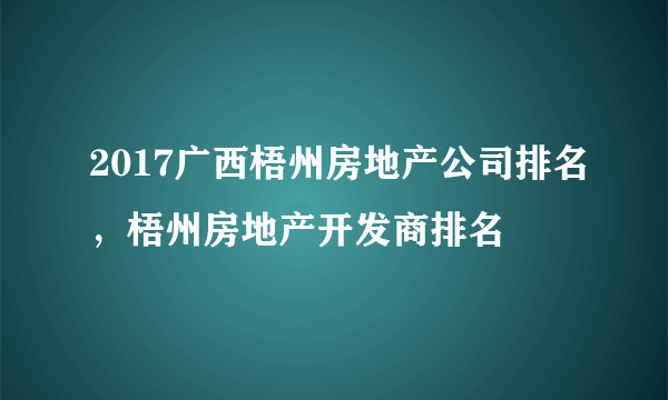 2017广西梧州房地产公司排名，梧州房地产开发商排名