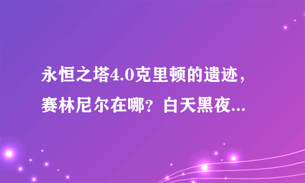 永恒之塔4.0克里顿的遗迹，赛林尼尔在哪？白天黑夜 2个点 求图，切记 4.0版本