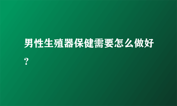 男性生殖器保健需要怎么做好？