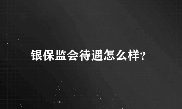 银保监会待遇怎么样？