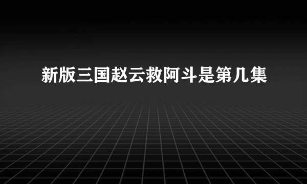 新版三国赵云救阿斗是第几集