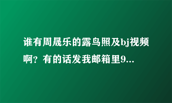 谁有周晟乐的露鸟照及bj视频啊？有的话发我邮箱里977523736@qq.com 谢谢了