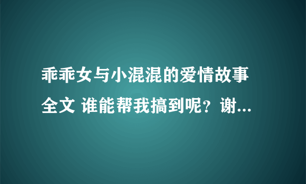 乖乖女与小混混的爱情故事 全文 谁能帮我搞到呢？谢谢了 我邮箱825203120@QQ.COM