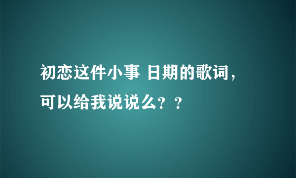 初恋这件小事 日期的歌词，可以给我说说么？？