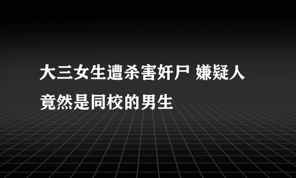 大三女生遭杀害奸尸 嫌疑人竟然是同校的男生