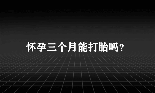 怀孕三个月能打胎吗？