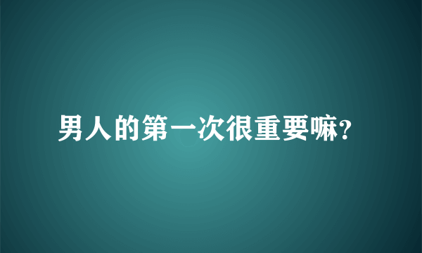 男人的第一次很重要嘛？