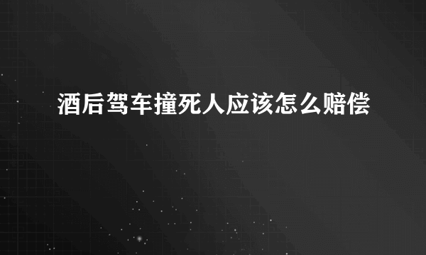 酒后驾车撞死人应该怎么赔偿