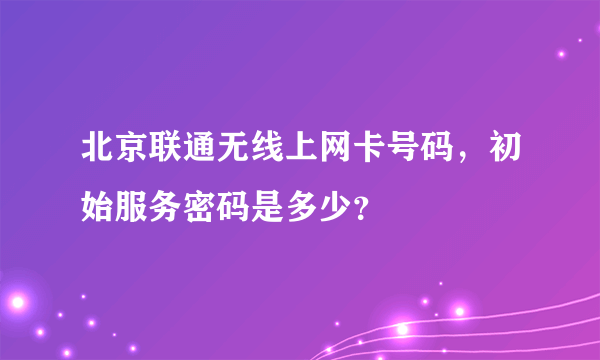 北京联通无线上网卡号码，初始服务密码是多少？