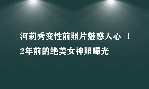 河莉秀变性前照片魅惑人心  12年前的绝美女神照曝光