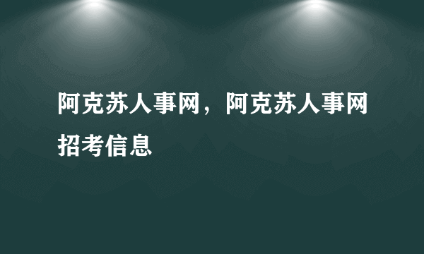 阿克苏人事网，阿克苏人事网招考信息