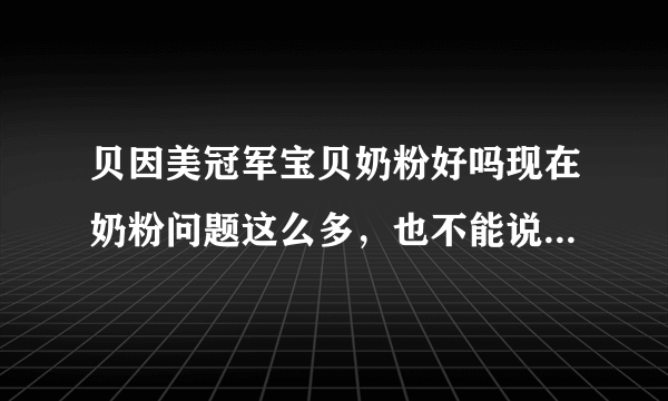 贝因美冠军宝贝奶粉好吗现在奶粉问题这么多，也不能说...