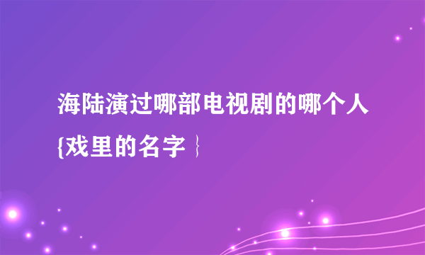 海陆演过哪部电视剧的哪个人{戏里的名字｝