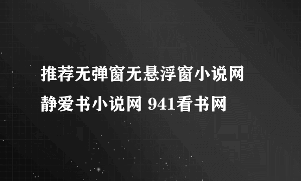 推荐无弹窗无悬浮窗小说网 静爱书小说网 941看书网