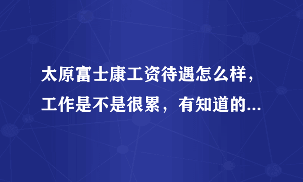 太原富士康工资待遇怎么样，工作是不是很累，有知道的吗，亲么。我先去太原富士康上班？