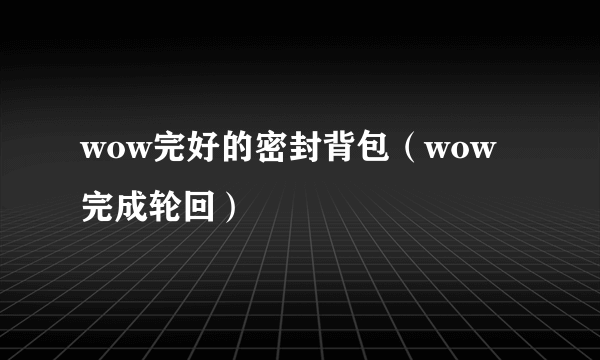 wow完好的密封背包（wow完成轮回）