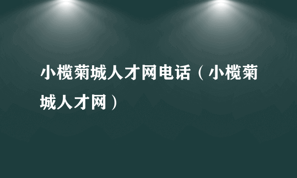 小榄菊城人才网电话（小榄菊城人才网）